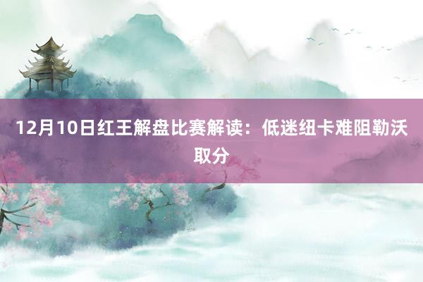 12月10日红王解盘比赛解读:低迷纽卡难阻勒沃取分